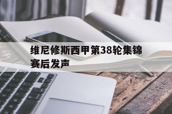包含维尼修斯西甲第38轮集锦赛后发声的词条